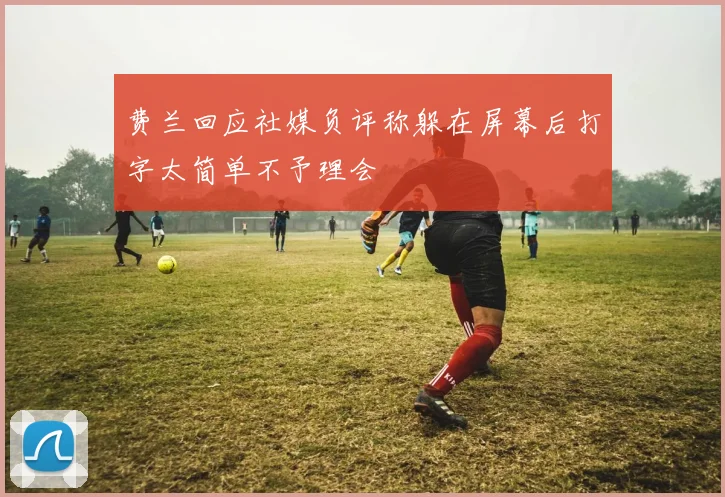 费兰回应社媒负评称躲在屏幕后打字太简单不予理会
