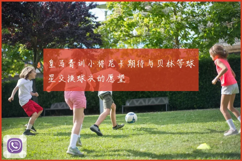 皇马青训小将昆卡期待与贝林等球星交换球衣的愿望