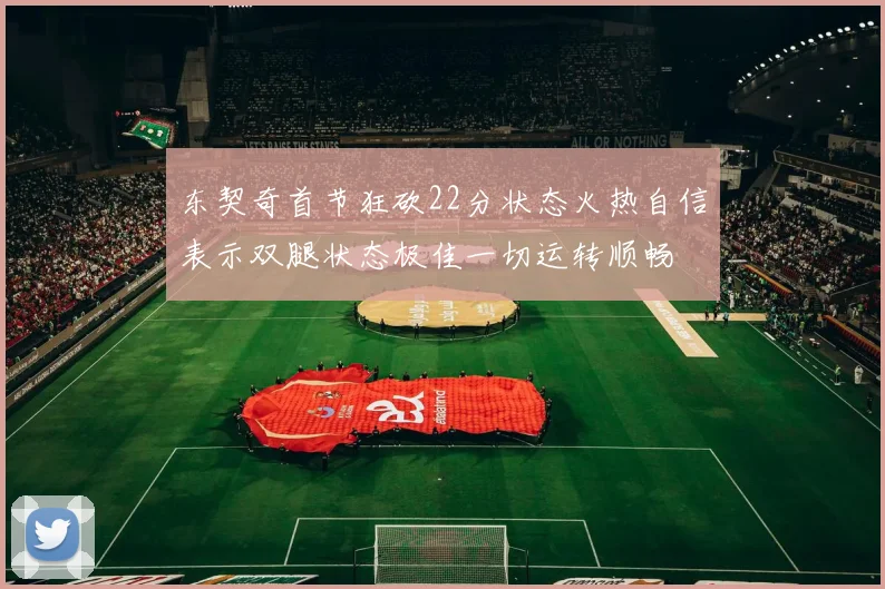 东契奇首节狂砍22分状态火热自信表示双腿状态极佳一切运转顺畅