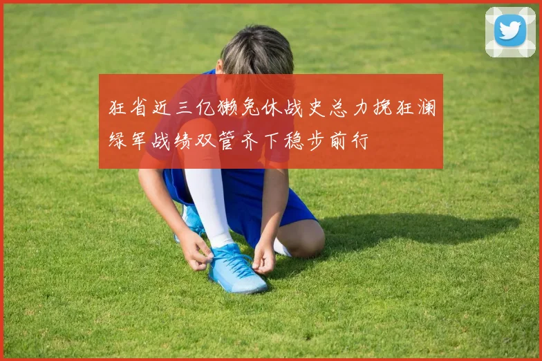 狂省近三亿獭兔休战史总力挽狂澜绿军战绩双管齐下稳步前行