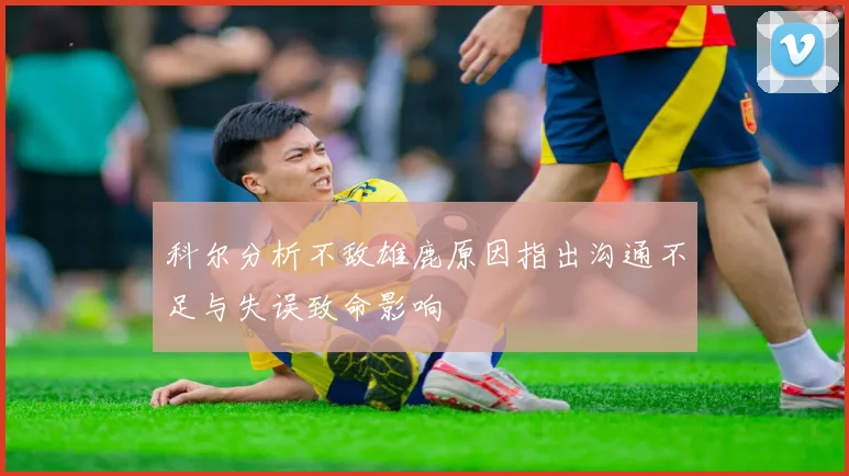 科尔分析不敌雄鹿原因指出沟通不足与失误致命影响
