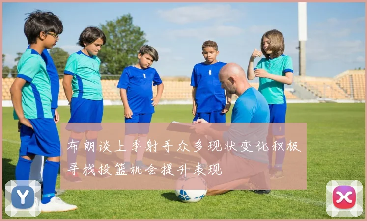 布朗谈上季射手众多现状变化积极寻找投篮机会提升表现