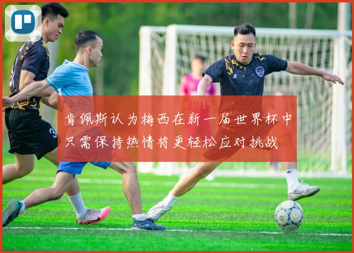 肯佩斯认为梅西在新一届世界杯中只需保持热情将更轻松应对挑战