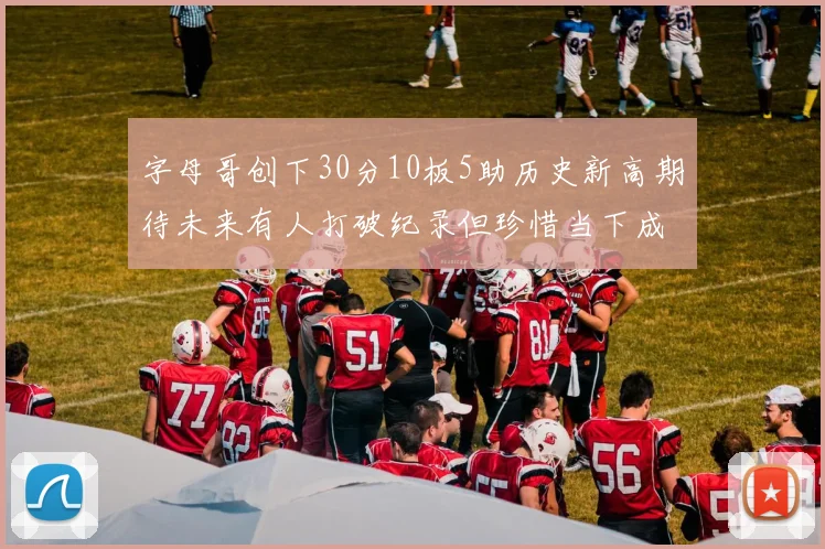 字母哥创下30分10板5助历史新高期待未来有人打破纪录但珍惜当下成就