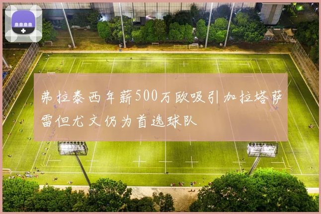 弗拉泰西年薪500万欧吸引加拉塔萨雷但尤文仍为首选球队
