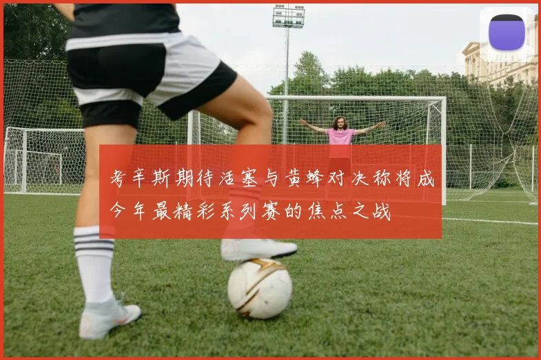 考辛斯期待活塞与黄蜂对决称将成今年最精彩系列赛的焦点之战