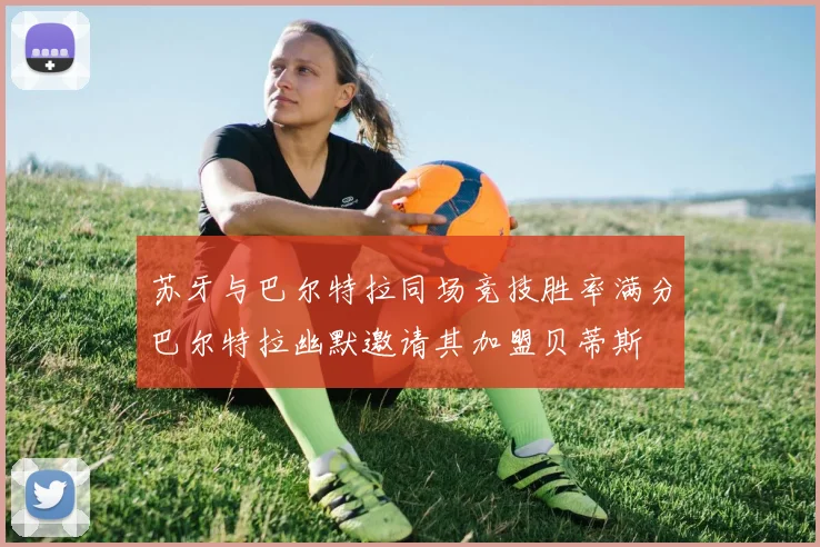 苏牙与巴尔特拉同场竞技胜率满分巴尔特拉幽默邀请其加盟贝蒂斯