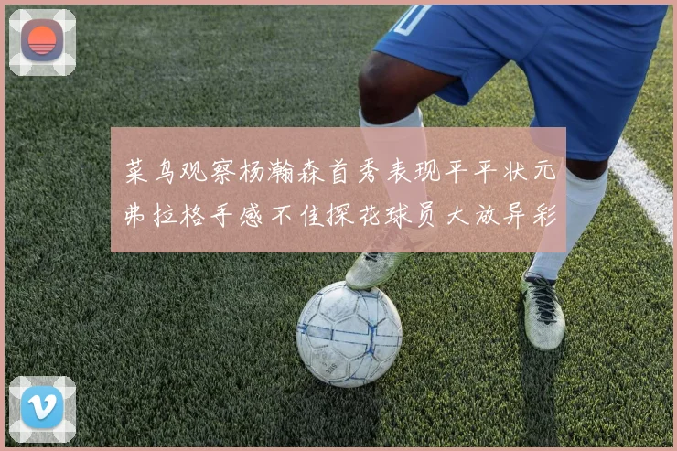 菜鸟观察杨瀚森首秀表现平平状元弗拉格手感不佳探花球员大放异彩砍下34分7篮板