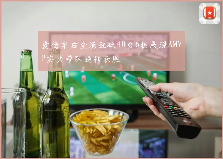 爱德华兹全场狂砍40分6板展现AMVP实力带队逆转获胜