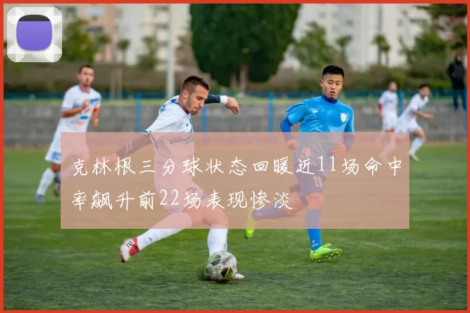 克林根三分球状态回暖近11场命中率飙升前22场表现惨淡