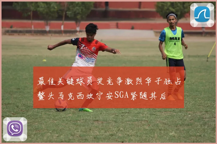 最佳关键球员奖竞争激烈华子独占鳌头马克西坎宁安SGA紧随其后