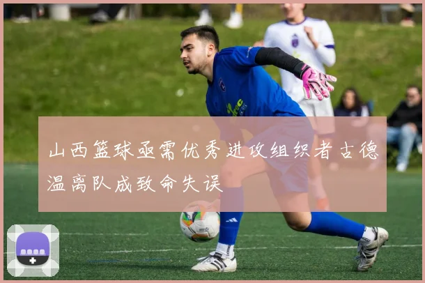 山西篮球亟需优秀进攻组织者古德温离队成致命失误