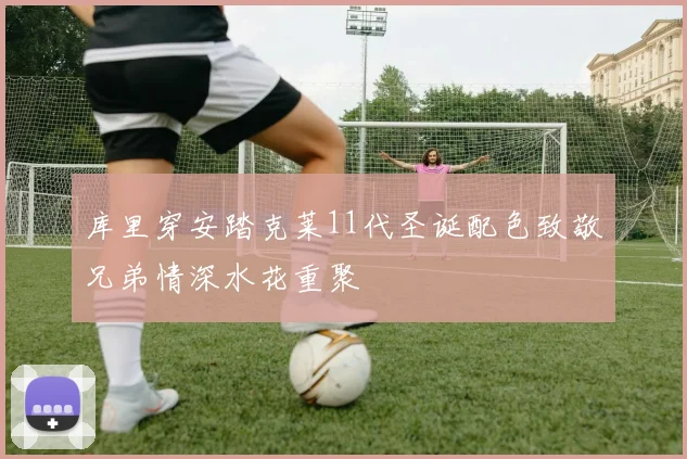 库里穿安踏克莱11代圣诞配色致敬兄弟情深水花重聚