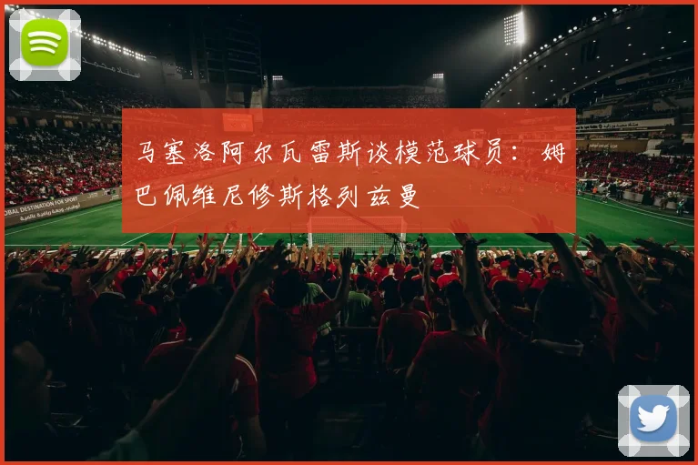 马塞洛阿尔瓦雷斯谈模范球员：姆巴佩维尼修斯格列兹曼