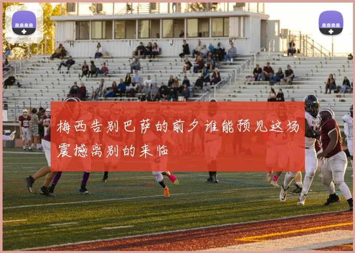 梅西告别巴萨的前夕谁能预见这场震撼离别的来临
