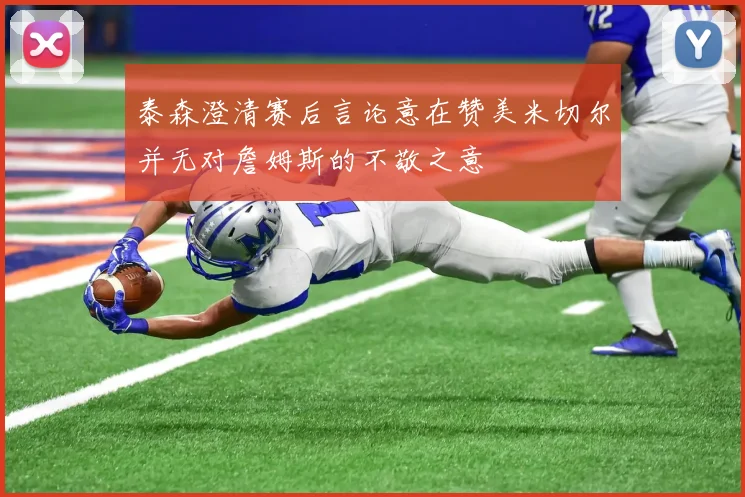 泰森澄清赛后言论意在赞美米切尔并无对詹姆斯的不敬之意