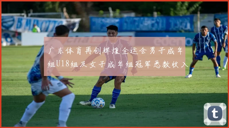 广东体育再创辉煌全运会男子成年组U18组及女子成年组冠军悉数收入囊中