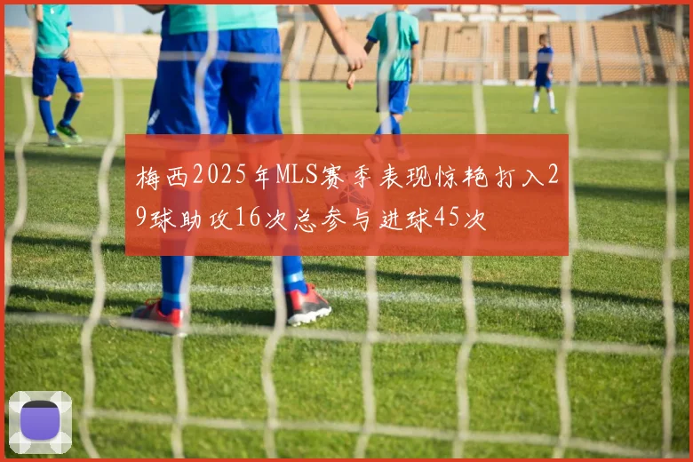 梅西2025年MLS赛季表现惊艳打入29球助攻16次总参与进球45次