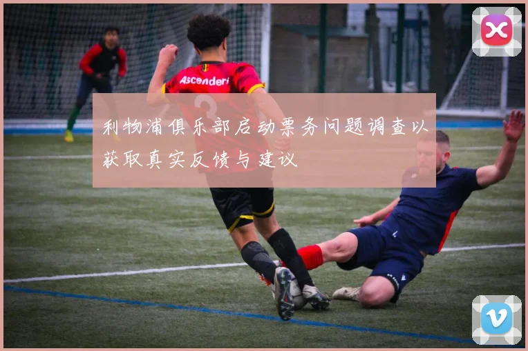 利物浦俱乐部启动票务问题调查以获取真实反馈与建议