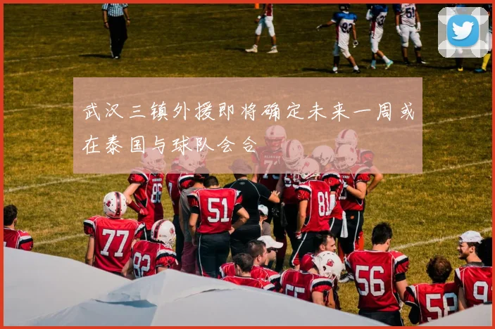 武汉三镇外援即将确定未来一周或在泰国与球队会合